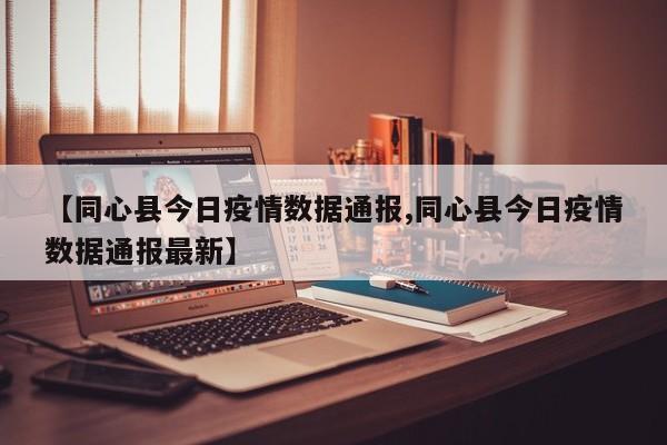 【同心县今日疫情数据通报,同心县今日疫情数据通报最新】