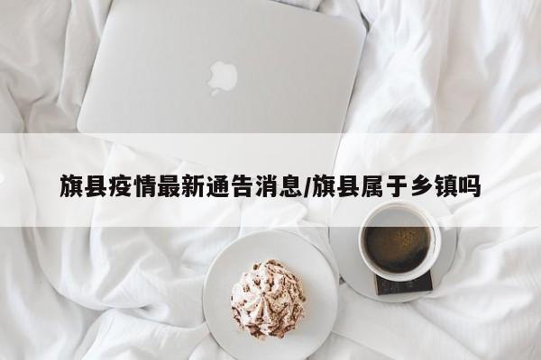 旗县疫情最新通告消息/旗县属于乡镇吗