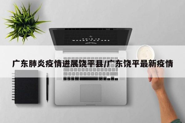 广东肺炎疫情进展饶平县/广东饶平最新疫情