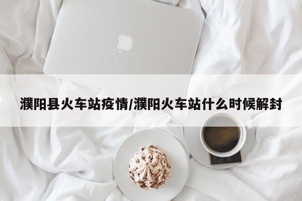 濮阳县火车站疫情/濮阳火车站什么时候解封