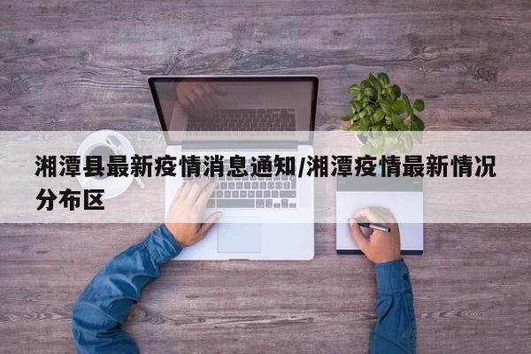 湘潭县最新疫情消息通知/湘潭疫情最新情况分布区