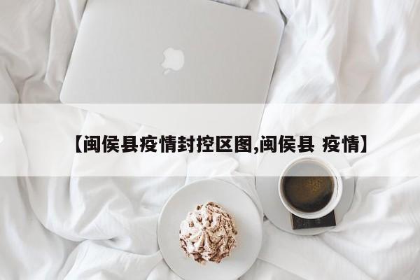 【闽侯县疫情封控区图,闽侯县 疫情】