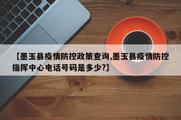 【墨玉县疫情防控政策查询,墨玉县疫情防控指挥中心电话号码是多少?】