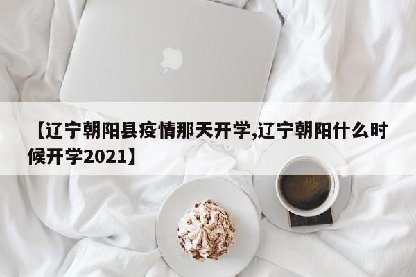 【辽宁朝阳县疫情那天开学,辽宁朝阳什么时候开学2021】