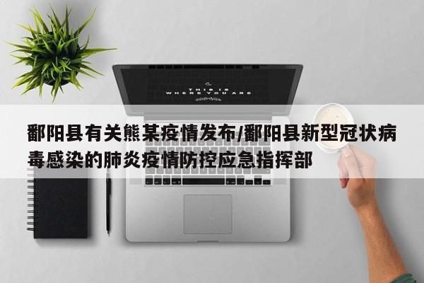 鄱阳县有关熊某疫情发布/鄱阳县新型冠状病毒感染的肺炎疫情防控应急指挥部