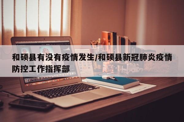 和硕县有没有疫情发生/和硕县新冠肺炎疫情防控工作指挥部