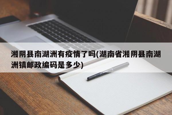 湘阴县南湖洲有疫情了吗(湖南省湘阴县南湖洲镇邮政编码是多少)
