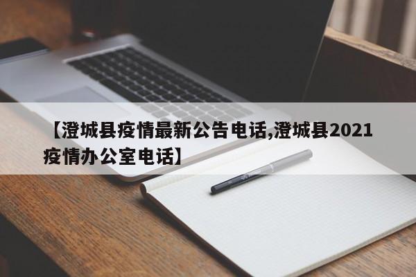 【澄城县疫情最新公告电话,澄城县2021疫情办公室电话】