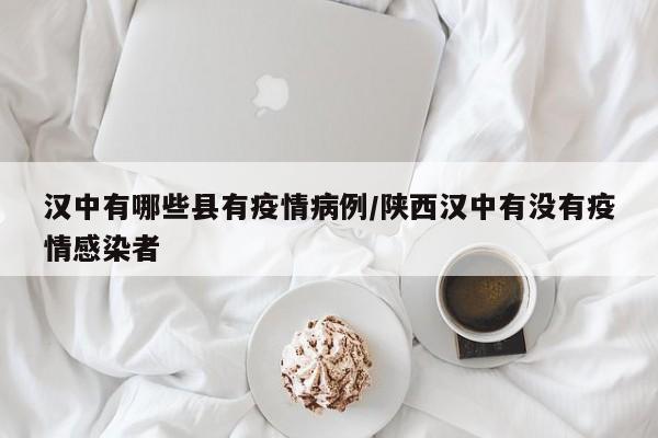 汉中有哪些县有疫情病例/陕西汉中有没有疫情感染者