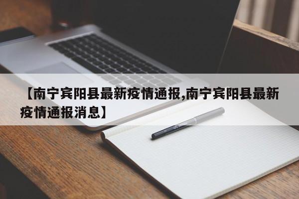 【南宁宾阳县最新疫情通报,南宁宾阳县最新疫情通报消息】