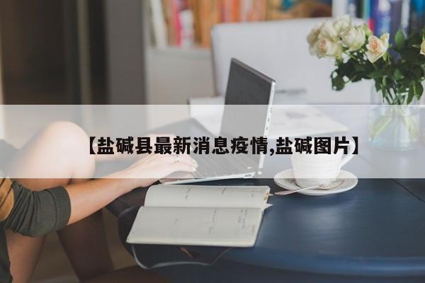 【盐碱县最新消息疫情,盐碱图片】
