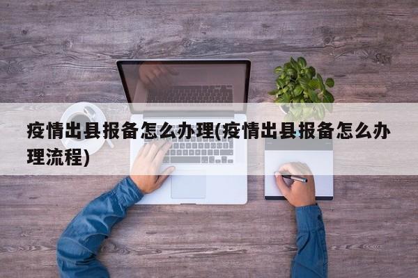 疫情出县报备怎么办理(疫情出县报备怎么办理流程)
