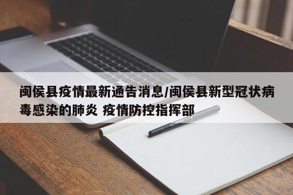 闽侯县疫情最新通告消息/闽侯县新型冠状病毒感染的肺炎 疫情防控指挥部