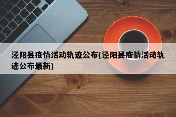 泾阳县疫情活动轨迹公布(泾阳县疫情活动轨迹公布最新)