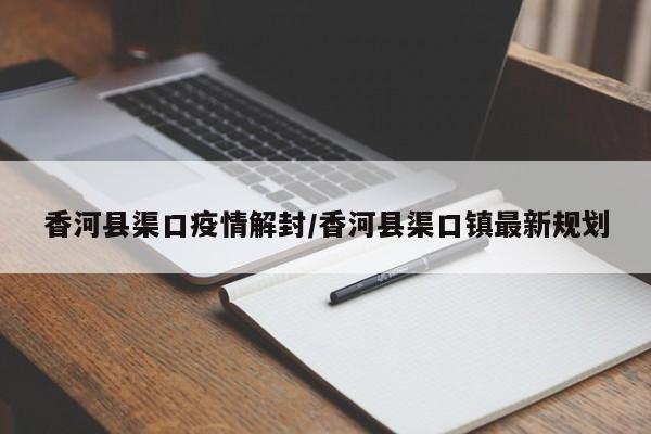 香河县渠口疫情解封/香河县渠口镇最新规划