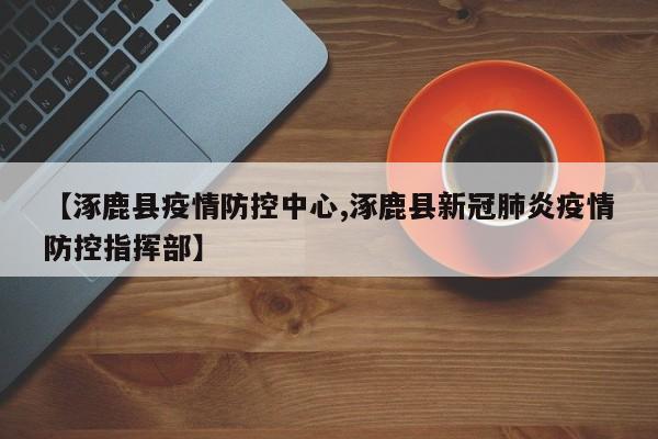 【涿鹿县疫情防控中心,涿鹿县新冠肺炎疫情防控指挥部】