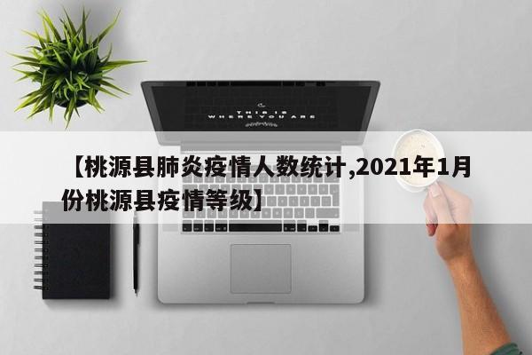 【桃源县肺炎疫情人数统计,2021年1月份桃源县疫情等级】
