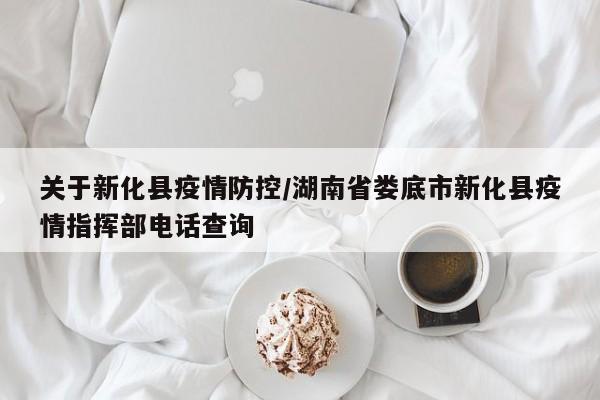 关于新化县疫情防控/湖南省娄底市新化县疫情指挥部电话查询