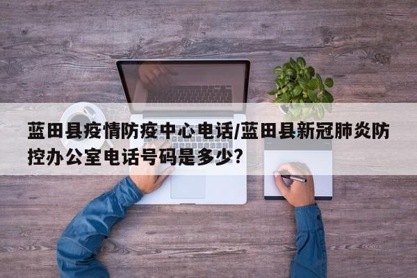 蓝田县疫情防疫中心电话/蓝田县新冠肺炎防控办公室电话号码是多少?