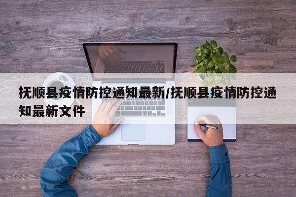 抚顺县疫情防控通知最新/抚顺县疫情防控通知最新文件