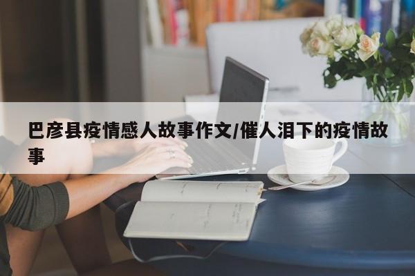 巴彦县疫情感人故事作文/催人泪下的疫情故事