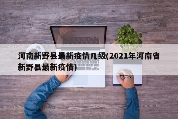 河南新野县最新疫情几级(2021年河南省新野县最新疫情)