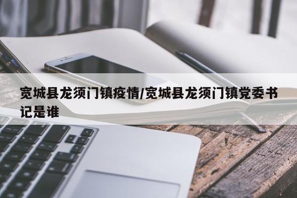 宽城县龙须门镇疫情/宽城县龙须门镇党委书记是谁