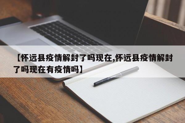 【怀远县疫情解封了吗现在,怀远县疫情解封了吗现在有疫情吗】
