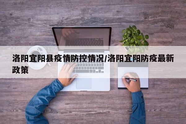 洛阳宜阳县疫情防控情况/洛阳宜阳防疫最新政策