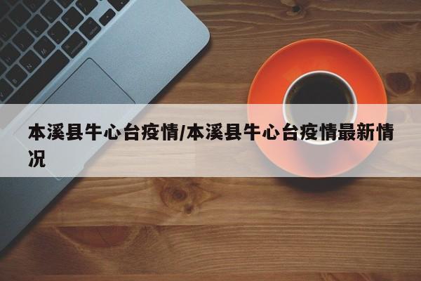本溪县牛心台疫情/本溪县牛心台疫情最新情况
