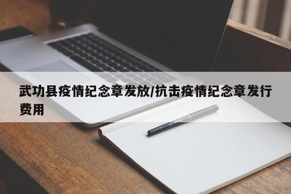 武功县疫情纪念章发放/抗击疫情纪念章发行费用
