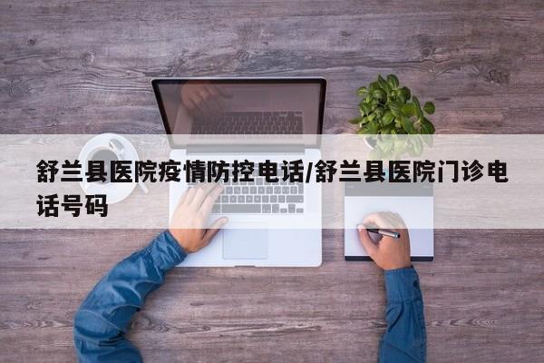 舒兰县医院疫情防控电话/舒兰县医院门诊电话号码