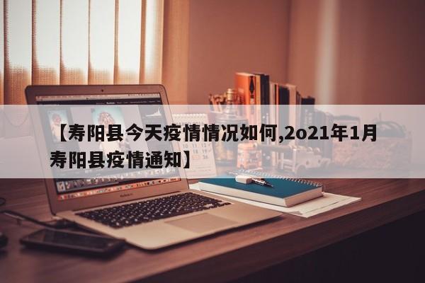 【寿阳县今天疫情情况如何,2o21年1月寿阳县疫情通知】