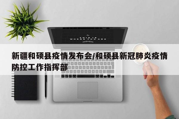 新疆和硕县疫情发布会/和硕县新冠肺炎疫情防控工作指挥部