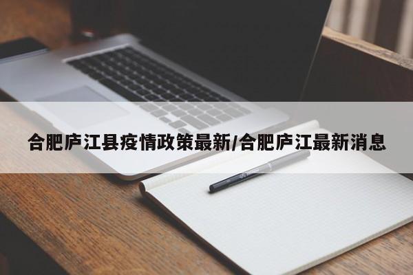 合肥庐江县疫情政策最新/合肥庐江最新消息