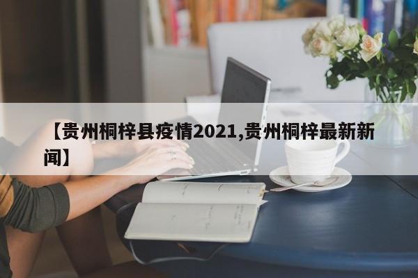 【贵州桐梓县疫情2021,贵州桐梓最新新闻】