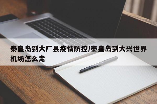 秦皇岛到大厂县疫情防控/秦皇岛到大兴世界机场怎么走