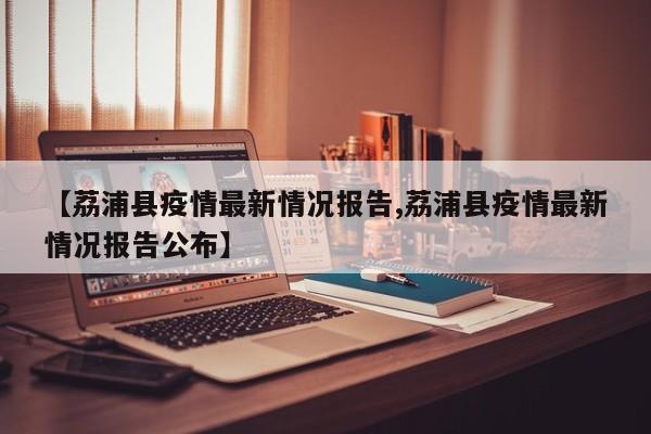 【荔浦县疫情最新情况报告,荔浦县疫情最新情况报告公布】