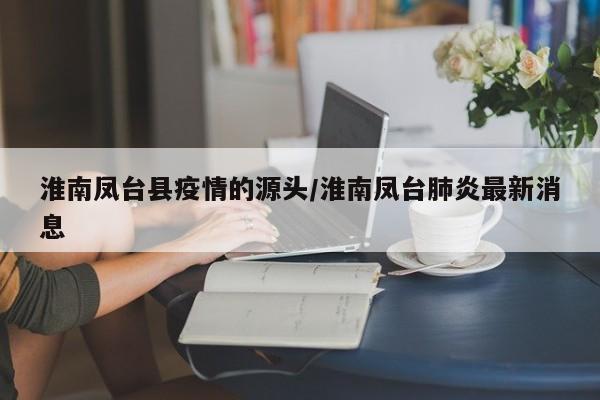 淮南凤台县疫情的源头/淮南凤台肺炎最新消息