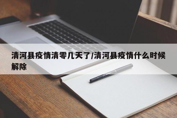 清河县疫情清零几天了/清河县疫情什么时候解除