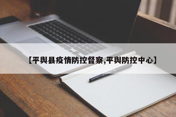【平舆县疫情防控督察,平舆防控中心】