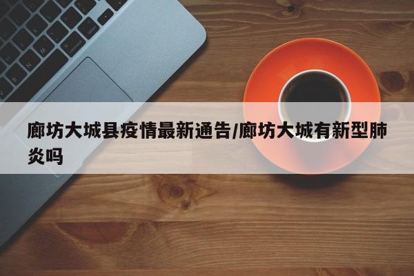 廊坊大城县疫情最新通告/廊坊大城有新型肺炎吗