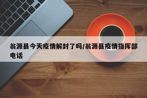 翁源县今天疫情解封了吗/翁源县疫情指挥部电话
