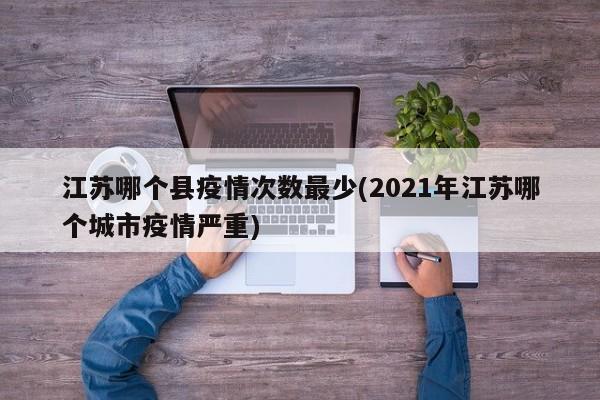 江苏哪个县疫情次数最少(2021年江苏哪个城市疫情严重)