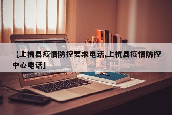 【上杭县疫情防控要求电话,上杭县疫情防控中心电话】